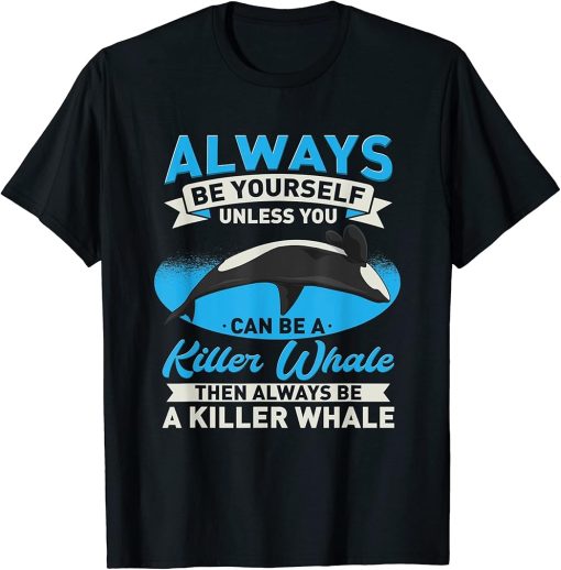 Orca - Always Be Yourself Unless You Can Be A Killer Whale T-Shirt